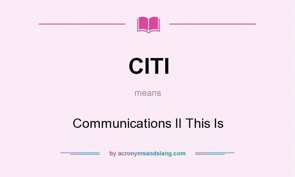 What does CITI mean? It stands for Communications II This Is