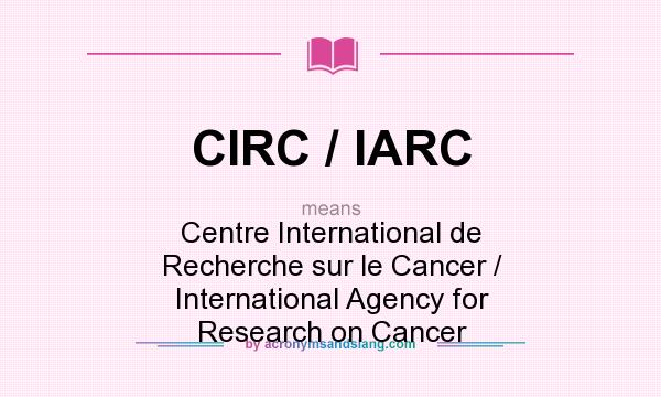 What does CIRC / IARC mean? It stands for Centre International de Recherche sur le Cancer / International Agency for Research on Cancer