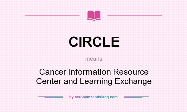 What does CIRCLE mean? It stands for Cancer Information Resource Center and Learning Exchange