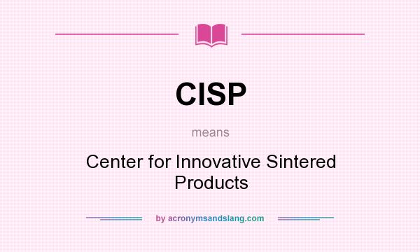 What does CISP mean? It stands for Center for Innovative Sintered Products