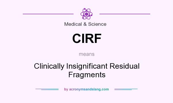 What does CIRF mean? It stands for Clinically Insignificant Residual Fragments