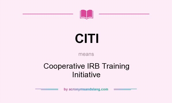 What does CITI mean? It stands for Cooperative IRB Training Initiative