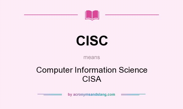 What does CISC mean? It stands for Computer Information Science CISA