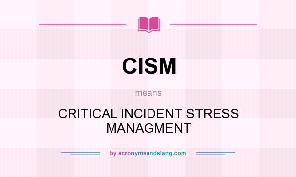 What does CISM mean? It stands for CRITICAL INCIDENT STRESS MANAGMENT