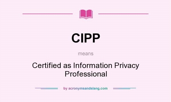 What does CIPP mean? It stands for Certified as Information Privacy Professional