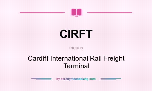 What does CIRFT mean? It stands for Cardiff International Rail Freight Terminal