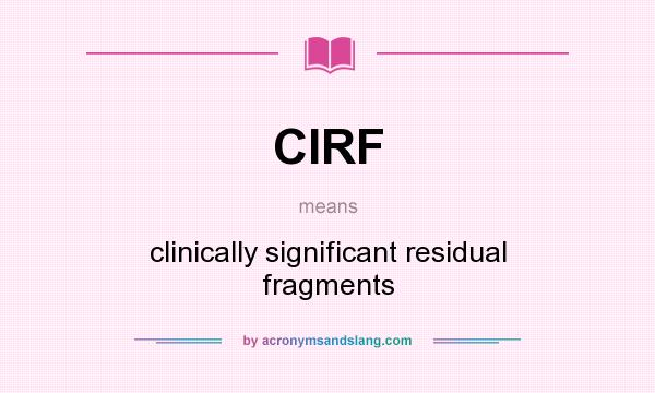What does CIRF mean? It stands for clinically significant residual fragments