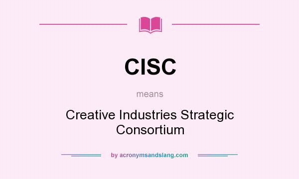 What does CISC mean? It stands for Creative Industries Strategic Consortium