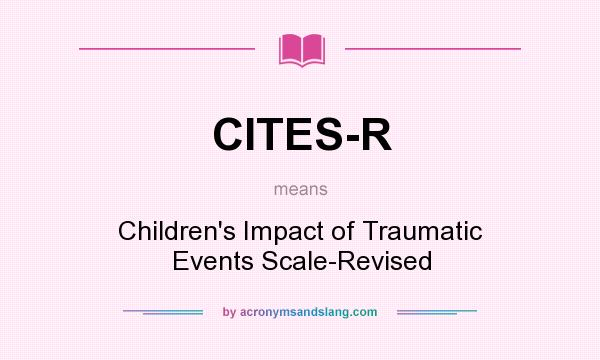 What does CITES-R mean? It stands for Children`s Impact of Traumatic Events Scale-Revised