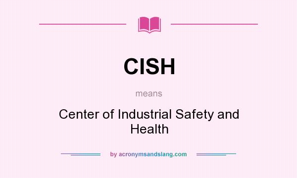 What does CISH mean? It stands for Center of Industrial Safety and Health