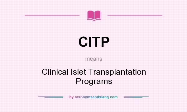 What does CITP mean? It stands for Clinical Islet Transplantation Programs