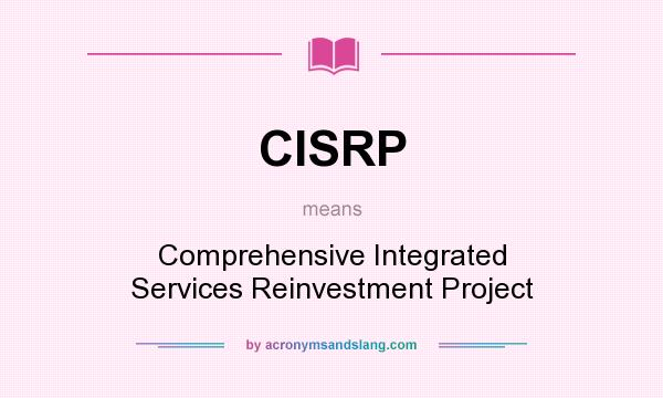 What does CISRP mean? It stands for Comprehensive Integrated Services Reinvestment Project