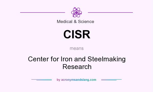 What does CISR mean? It stands for Center for Iron and Steelmaking Research