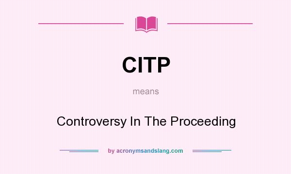 What does CITP mean? It stands for Controversy In The Proceeding