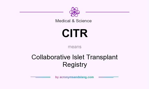 What does CITR mean? It stands for Collaborative Islet Transplant Registry