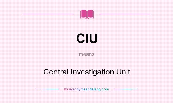 What does CIU mean? It stands for Central Investigation Unit