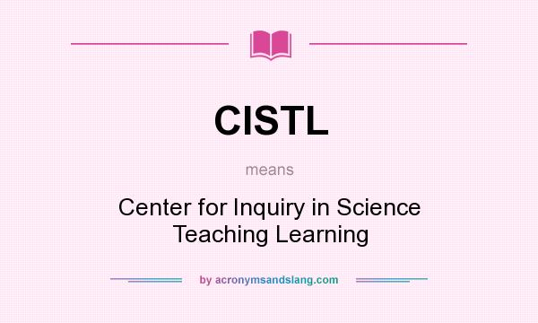 What does CISTL mean? It stands for Center for Inquiry in Science Teaching Learning