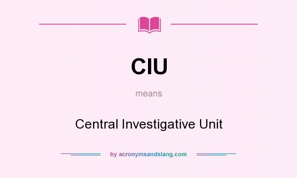 What does CIU mean? It stands for Central Investigative Unit