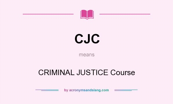 What does CJC mean? It stands for CRIMINAL JUSTICE Course