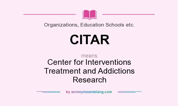 What does CITAR mean? It stands for Center for Interventions Treatment and Addictions Research