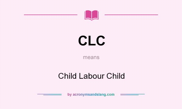 What does CLC mean? It stands for Child Labour Child