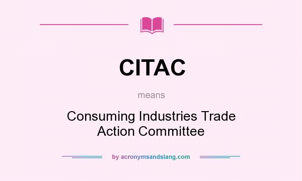 What does CITAC mean? It stands for Consuming Industries Trade Action Committee