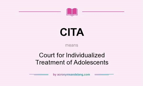 What does CITA mean? It stands for Court for Individualized Treatment of Adolescents