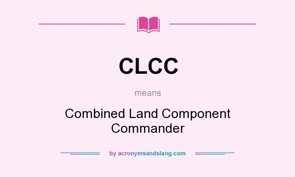 What does CLCC mean? It stands for Combined Land Component Commander
