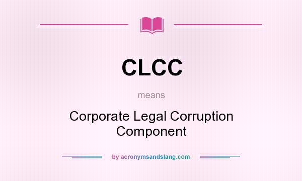What does CLCC mean? It stands for Corporate Legal Corruption Component