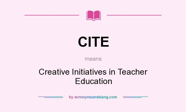 What does CITE mean? It stands for Creative Initiatives in Teacher Education