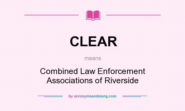 What does CLEAR mean? It stands for Combined Law Enforcement Associations of Riverside