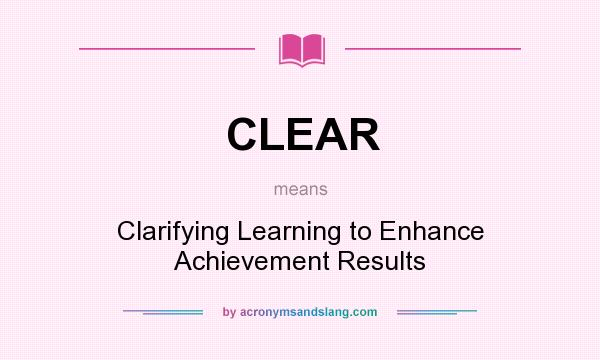 What does CLEAR mean? It stands for Clarifying Learning to Enhance Achievement Results