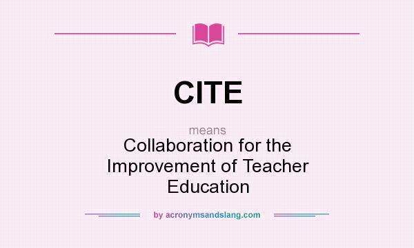What does CITE mean? It stands for Collaboration for the Improvement of Teacher Education