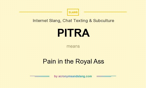 What does PITRA mean? It stands for Pain in the Royal Ass