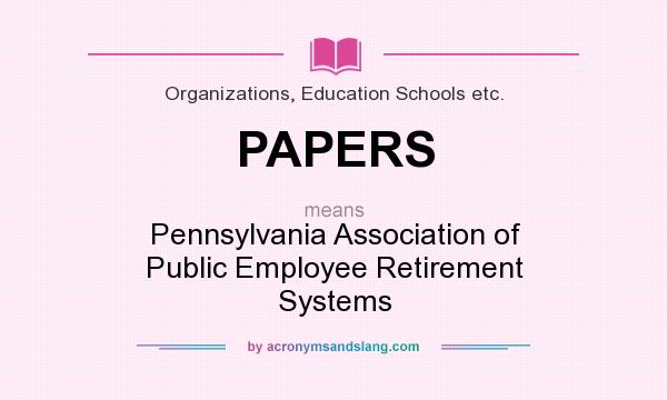 What does PAPERS mean? It stands for Pennsylvania Association of Public Employee Retirement Systems