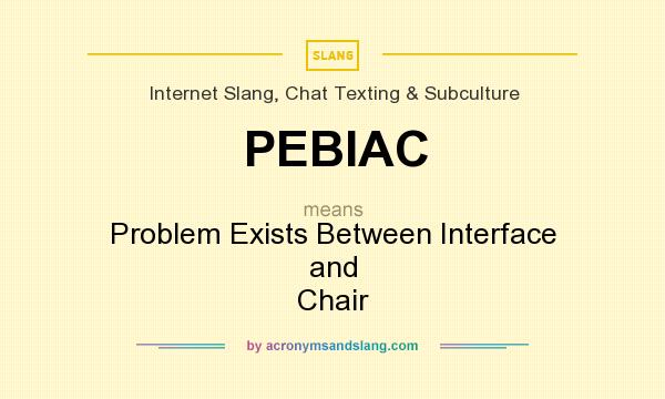 What does PEBIAC mean? It stands for Problem Exists Between Interface and Chair