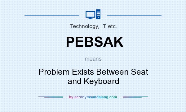 What does PEBSAK mean? It stands for Problem Exists Between Seat and Keyboard