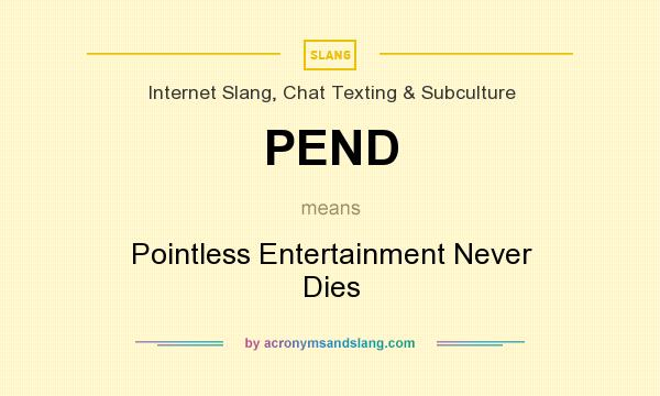 What does PEND mean? It stands for Pointless Entertainment Never Dies