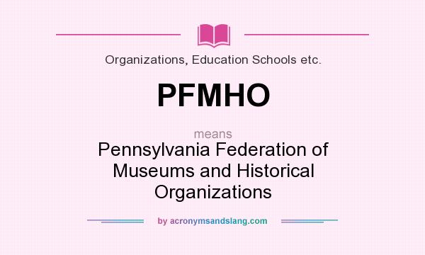 What does PFMHO mean? It stands for Pennsylvania Federation of Museums and Historical Organizations