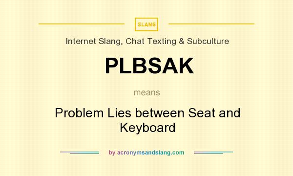 What does PLBSAK mean? It stands for Problem Lies between Seat and Keyboard