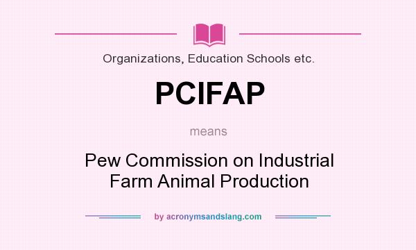 What does PCIFAP mean? It stands for Pew Commission on Industrial Farm Animal Production