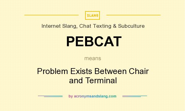 What does PEBCAT mean? It stands for Problem Exists Between Chair and Terminal