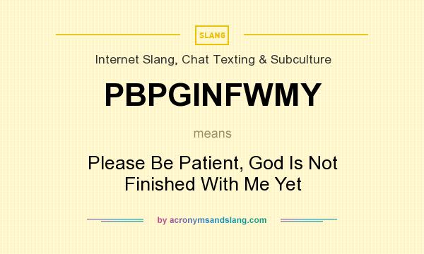 What does PBPGINFWMY mean? It stands for Please Be Patient, God Is Not Finished With Me Yet