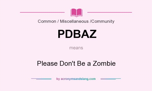 What does PDBAZ mean? It stands for Please Don`t Be a Zombie