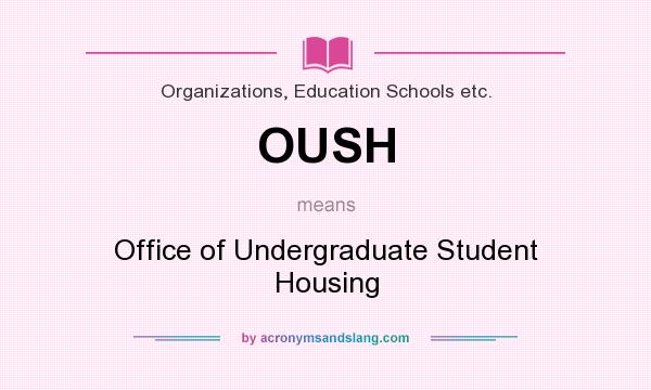 What does OUSH mean? It stands for Office of Undergraduate Student Housing