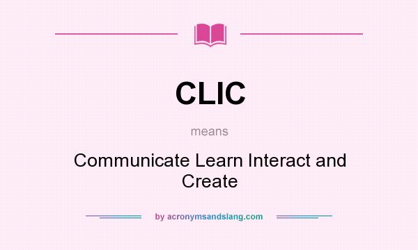 What does CLIC mean? It stands for Communicate Learn Interact and Create