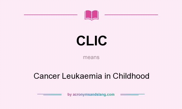 What does CLIC mean? It stands for Cancer Leukaemia in Childhood