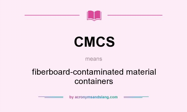 What does CMCS mean? It stands for fiberboard-contaminated material containers