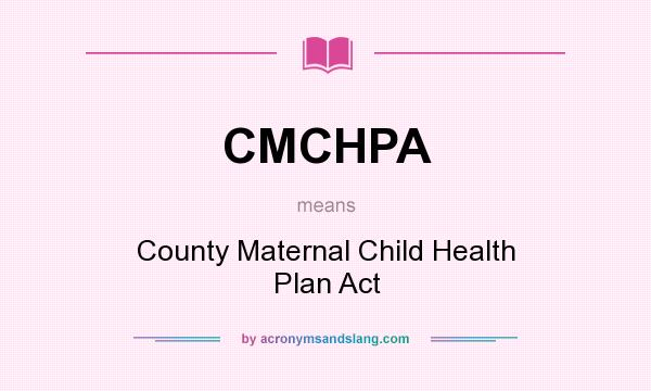 What does CMCHPA mean? It stands for County Maternal Child Health Plan Act