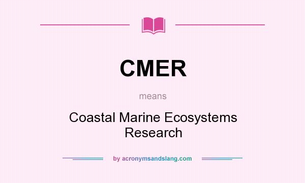 What does CMER mean? It stands for Coastal Marine Ecosystems Research